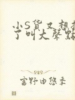 小S货又想挨C了叫大声点小封面