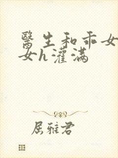 医生和乖女h攵女h灌满