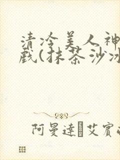 清冷美人神奇游戏(抹茶沙冰)