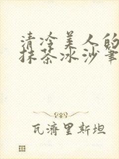 清冷美人的神奇抹茶冰沙笔趣阁