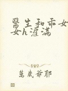 医生和乖女h攵女h灌满