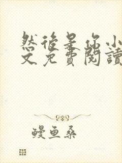 然后是你小说全文免费阅读