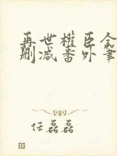 再世权臣全文无删减番外笔趣阁