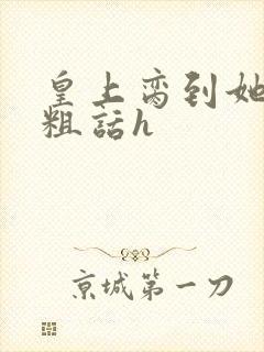皇上脔到她哭h粗话h