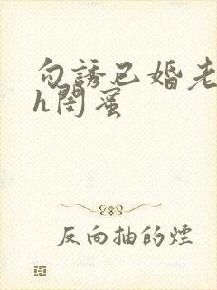 勾诱已婚老男人h闺蜜