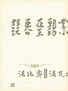 群臣在朝堂上却玩公主的小说
