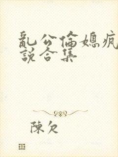 乱公伦媳疯狂小说合集