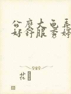 公么大龟弄得我好舒服秀婷视频