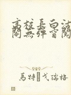 高校长白沽笔趣阁无弹窗阅读