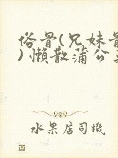 俗骨(兄妹骨科) 懒散蒲公英结局
