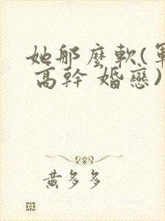 她那么软(军婚 高干 婚恋)完结