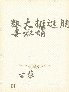 粗大挺进朋友人妻淑娟