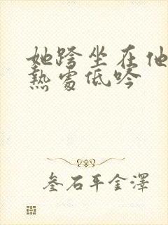 她跨坐在他的炽热处低吟