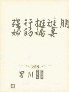 强行挺进朋友孕妇的娇妻