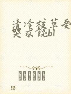 清冷校草受灌满哭求饶bl