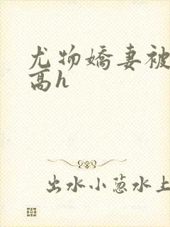 尤物娇妻被np高h