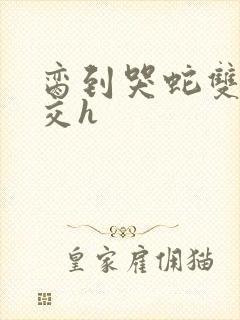 脔到哭蛇双根宫交h封面