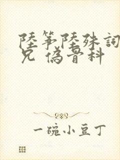 陆筝陆殊词 养兄 伪骨科