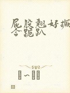 屁股翘好撅高迎合跪趴