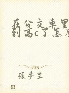 在公交车里c弄到高c了怎么办