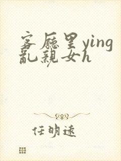客厅里ying乱亲女h