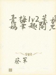 青梅1v2叶嫣嫣笔趣阁免费阅读