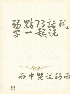 弱点73话我也要一起洗