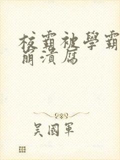 校霸被学霸玩到崩溃腐