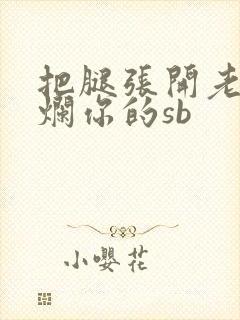 把腿张开老子臊烂你的sb