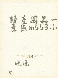 精产国品一二三产区m553小说