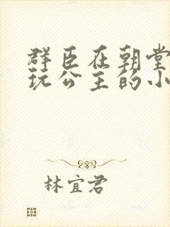 群臣在朝堂上却玩公主的小说