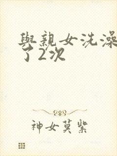 与亲女洗澡时伦了2次