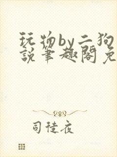 玩物by二狗小说笔趣阁免费阅读