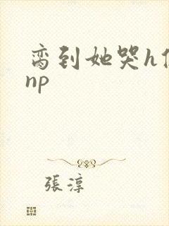 脔到她哭h修仙np