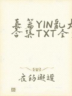 长篇YIN乱大合集TXT全文下载