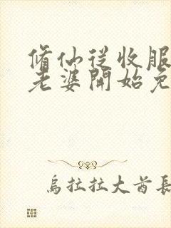 修仙从收服邻居老婆开始免费阅读