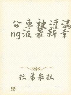 公车被灌满jing液最新章节