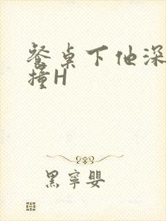 餐桌下他深深顶撞H