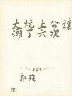 大炕上公让我高潮了六次