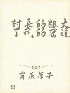 村长的粗大挺进了我的密道