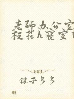 老师办公室狂肉校花h寝室视频