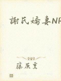 谢氏娇妻NPH