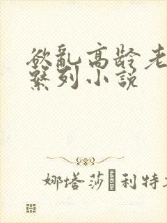 欲乱高龄老女人系列小说