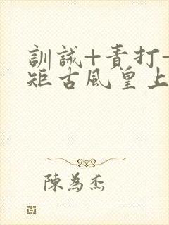 训诫+责打+规矩古风皇上皇后