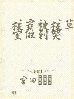 校霸被校草在教室做到哭
