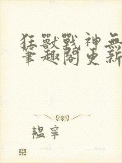 狂兽战神无弹窗笔趣阁更新