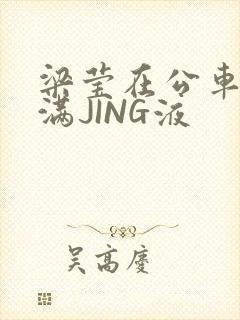 梁莹在公车被灌满JING液封面