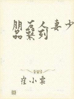 朋友人妻少妇精品系列
