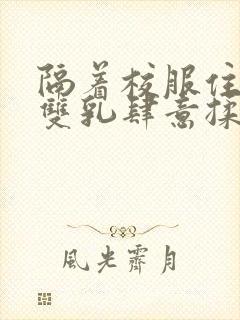 隔着校服住她的双乳肆意揉