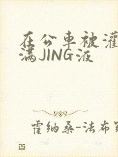 在公车被灌强行满JING液